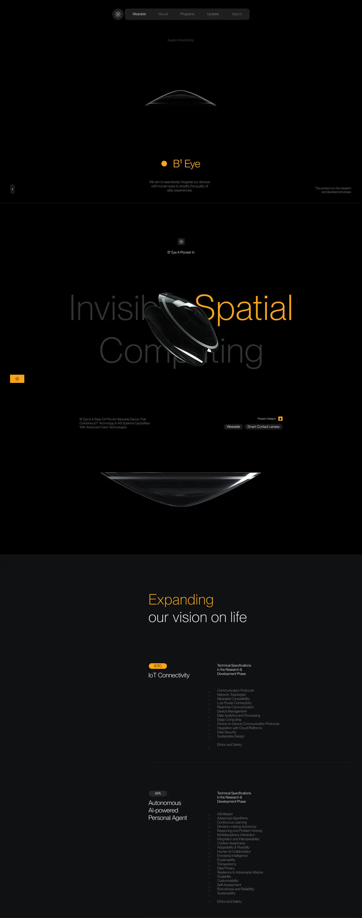 A full-length, dark-themed product page for the Augen "B¹ Eye" wearable device, in near-black with amber-yellow accents. At the top, a dark navigation bar (starburst logo; menu links Wearable, Neural, Programs, Updates, Search) sits above the label "Augen introducing." A dimly lit render of a smart contact lens floats center-screen, with the product name "B¹ Eye" in yellow below it and the line "We aim to seamlessly integrate our devices with human eyes to amplify the quality of daily experiences," plus a note that "The product is in the research and development phase." The next section is headed "B¹ Eye A Pioneer In," with a large display headline reading "Invisible Spatial Computing" ("Spatial" highlighted in yellow) wrapped around close-up renders of the curved, transparent contact lens. Supporting text reads "B¹ Eye is a state-of-the-art wearable device that combines IoT technology & ASI Systems capabilities with advanced vision technologies," with "Wearable" and "Smart Contact Lenses" program-category tags. A dark gray section follows, headed "Expanding our vision on life" (with "Expanding" in yellow). Two technical-specification blocks appear: "IoT Connectivity" (tag "IOTC") listing items like Communication Protocols, Network Topologies, Wearable Compatibility, Data Security, and Ethics and Safety; and "Autonomous AI-powered Personal Agent" (tag "APA") listing items like ASI-Based, Advanced Algorithms, Continuous Learning, Emotional Intelligence, Data Privacy, and Ethics and Safety. Both are noted as "Technical Specifications in the Research & Development Phase."