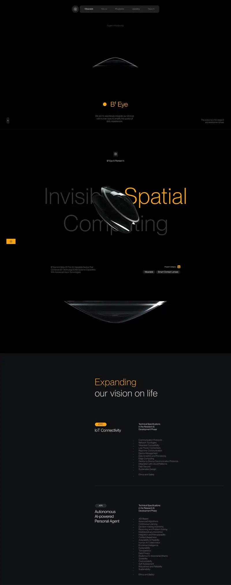 A full-length, dark-themed product page for the Augen "B¹ Eye" wearable device, in near-black with amber-yellow accents. At the top, a dark navigation bar (starburst logo; menu links Wearable, Neural, Programs, Updates, Search) sits above the label "Augen introducing." A dimly lit render of a smart contact lens floats center-screen, with the product name "B¹ Eye" in yellow below it and the line "We aim to seamlessly integrate our devices with human eyes to amplify the quality of daily experiences," plus a note that "The product is in the research and development phase." The next section is headed "B¹ Eye A Pioneer In," with a large display headline reading "Invisible Spatial Computing" ("Spatial" highlighted in yellow) wrapped around close-up renders of the curved, transparent contact lens. Supporting text reads "B¹ Eye is a state-of-the-art wearable device that combines IoT technology & ASI Systems capabilities with advanced vision technologies," with "Wearable" and "Smart Contact Lenses" program-category tags. A dark gray section follows, headed "Expanding our vision on life" (with "Expanding" in yellow). Two technical-specification blocks appear: "IoT Connectivity" (tag "IOTC") listing items like Communication Protocols, Network Topologies, Wearable Compatibility, Data Security, and Ethics and Safety; and "Autonomous AI-powered Personal Agent" (tag "APA") listing items like ASI-Based, Advanced Algorithms, Continuous Learning, Emotional Intelligence, Data Privacy, and Ethics and Safety. Both are noted as "Technical Specifications in the Research & Development Phase."