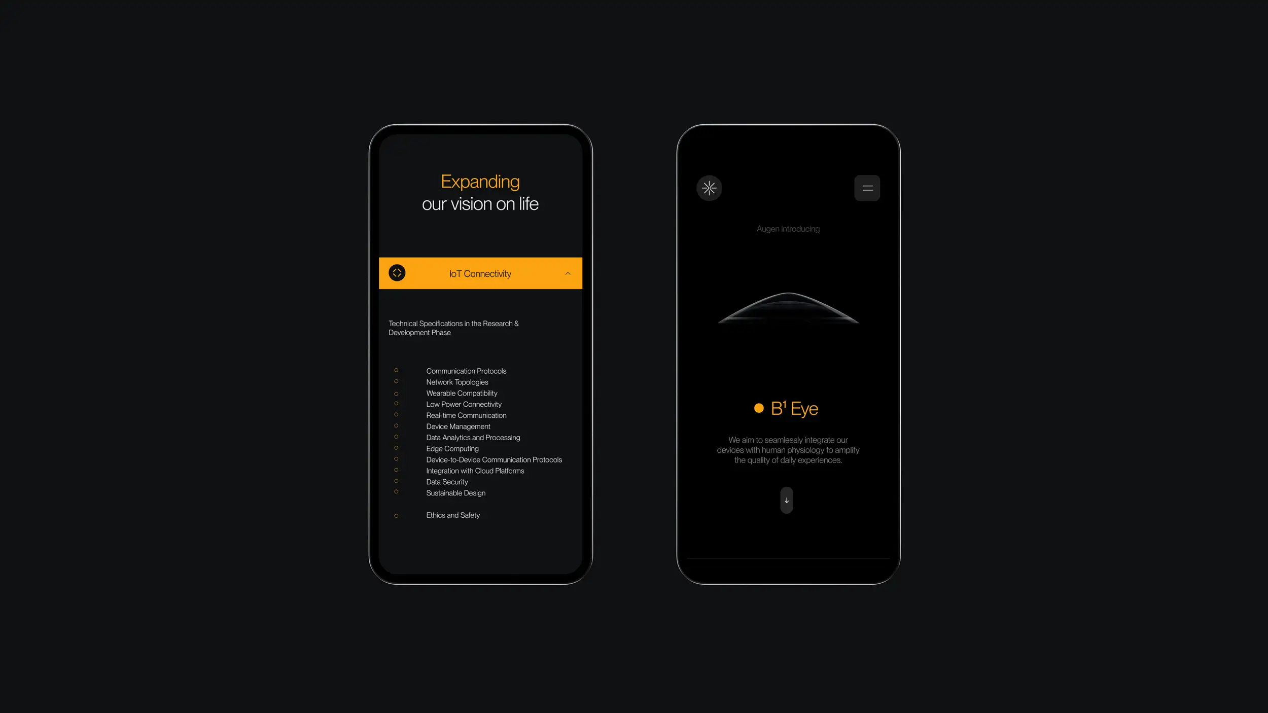 Two smartphones side by side on a black background, each showing the mobile version of the Augen "B¹ Eye" website in near-black with amber-yellow accents. The left phone displays a technical-specifications screen headed "Expanding our vision on life" (with "Expanding" in yellow). Below, an expanded amber "IoT Connectivity" accordion tab is open, subtitled "Technical Specifications in the Research & Development Phase," listing items: Communication Protocols, Network Topologies, Wearable Compatibility, Low Power Connectivity, Real-time Communication, Device Management, Data Analytics and Processing, Edge Computing, Device-to-Device Communication Protocols, Integration with Cloud Platforms, Data Security, Sustainable Design, and Ethics and Safety. The right phone shows the product hero screen: a starburst logo and hamburger menu at the top, the label "Augen introducing," a dimly lit render of the curved smart contact lens, the product name "B¹ Eye" in yellow, the line "We aim to seamlessly integrate our devices with human physiology to amplify the quality of daily experiences," and a downward-arrow scroll button at the bottom.