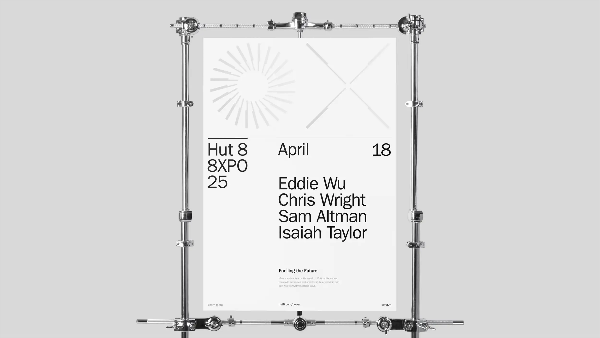 A minimalist white event poster suspended within a chrome tubular clamp-and-stand rig against a light gray background. The poster promotes "Hut 8 8XPO 25," an event dated "April 18." Its upper half features light-gray Hut 8 sunburst and X-shaped line graphics. A speaker lineup is listed in large black type: Eddie Wu, Chris Wright, Sam Altman, and Isaiah Taylor. Near the bottom, a headline reads "Fuelling the Future" above placeholder body text, with "Learn more," the URL "hut8.com/power," and "©2025" along the footer.